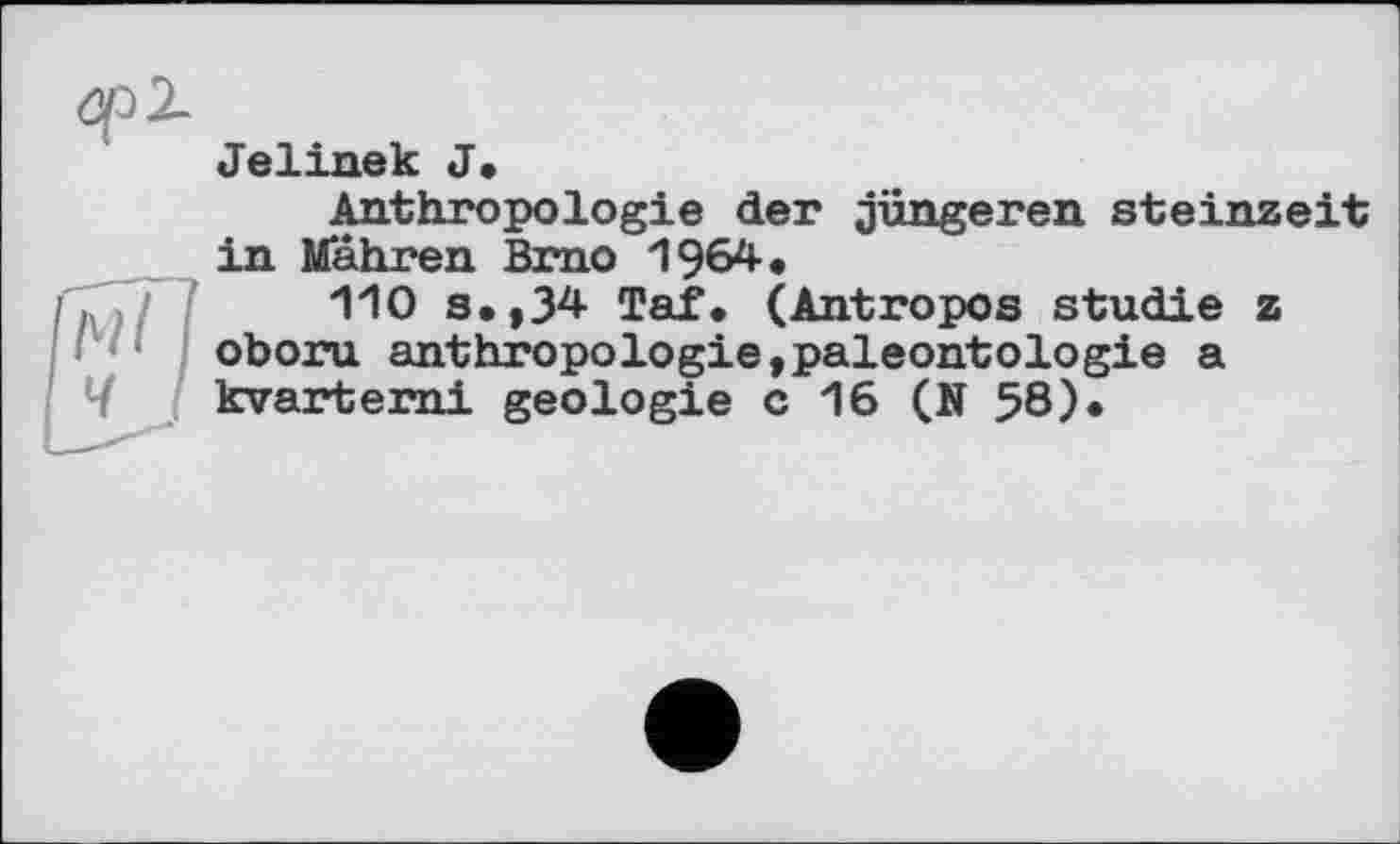 ﻿Jelinek J»
Anthropologie der jüngeren Steinzeit in Mähren Brno 1964.
110 s.,34 Taf. (Antropos Studie z oboru anthropologie,paléontologie a kvarterni géologie с 16 (N 58).